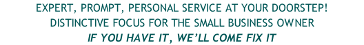 EXPERT, PROMPT, PERSONAL SERVICE AT YOUR DOORSTEP! DISTINCTIVE FOCUS FOR THE SMALL BUSINESS OWNER IF YOU HAVE IT, WE’LL COME FIX IT