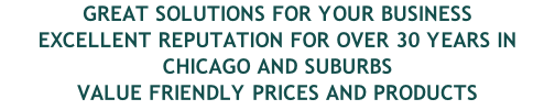 GREAT SOLUTIONS FOR YOUR BUSINESS EXCELLENT REPUTATION FOR OVER 30 YEARS IN CHICAGO AND SUBURBS VALUE FRIENDLY PRICES AND PRODUCTS